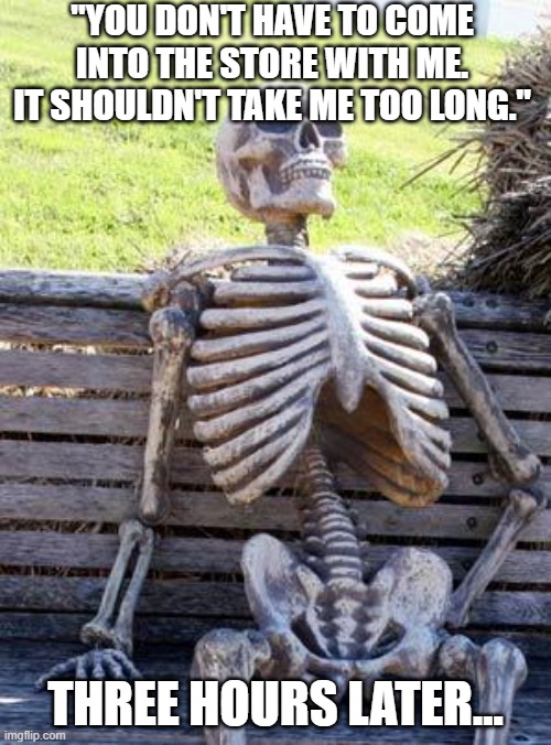 Waiting Skeleton | "YOU DON'T HAVE TO COME INTO THE STORE WITH ME. IT SHOULDN'T TAKE ME TOO LONG."; THREE HOURS LATER... | image tagged in memes,waiting skeleton | made w/ Imgflip meme maker
