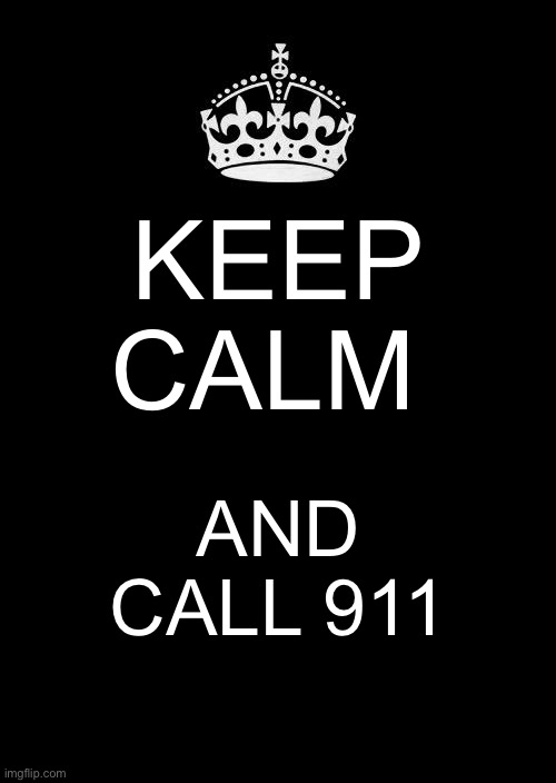Keep Calm And Carry On Black | KEEP CALM; AND CALL 911 | image tagged in memes,keep calm and carry on black | made w/ Imgflip meme maker