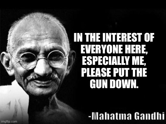 Mahatma speaks | IN THE INTEREST OF
EVERYONE HERE,
ESPECIALLY ME,
PLEASE PUT THE
GUN DOWN. | image tagged in mahatma gandhi rocks | made w/ Imgflip meme maker