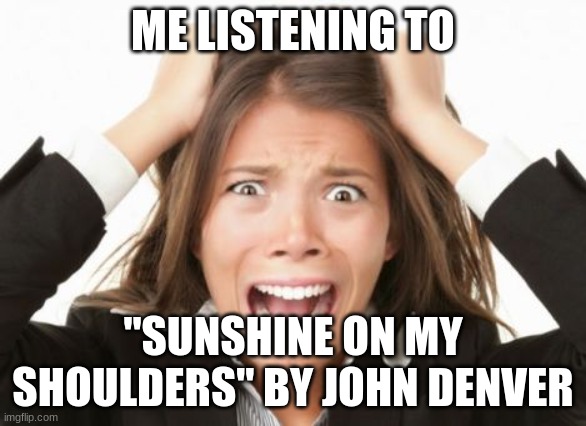 no offense | ME LISTENING TO; "SUNSHINE ON MY SHOULDERS" BY JOHN DENVER | image tagged in nervous breakdown | made w/ Imgflip meme maker