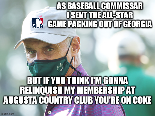 MLB Hypocrisy | AS BASEBALL COMMISSAR I SENT THE ALL-STAR GAME PACKING OUT OF GEORGIA; BUT IF YOU THINK I'M GONNA RELINQUISH MY MEMBERSHIP AT AUGUSTA COUNTRY CLUB YOU'RE ON COKE | image tagged in mlb commissioner,mlb,baseball,georgia voting,coke,boycott mlb | made w/ Imgflip meme maker