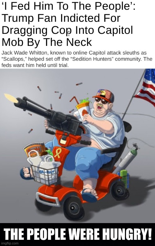 THE PEOPLE WERE HUNGRY! | image tagged in mobility scooter conservative alt right tardo,conservative hypocrisy,capitol hill,civil war,donald trump,qanon | made w/ Imgflip meme maker