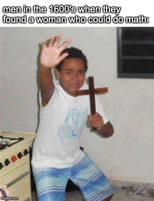 men in the 1600's when they found a woman who could do math: | image tagged in memes,blank transparent square,kid holding cross | made w/ Imgflip meme maker
