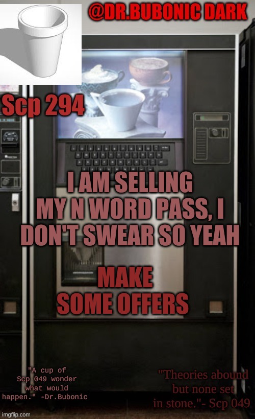 Dr.Bubonics scp 294 temp | I AM SELLING MY N WORD PASS, I DON'T SWEAR SO YEAH; MAKE SOME OFFERS | image tagged in dr bubonics scp 294 temp | made w/ Imgflip meme maker