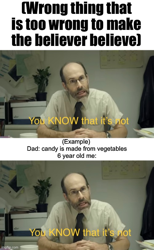 You KNOW that it’s not | (Wrong thing that is too wrong to make the believer believe); (Example) 
Dad: candy is made from vegetables
6 year old me: | image tagged in you know that it s not | made w/ Imgflip meme maker