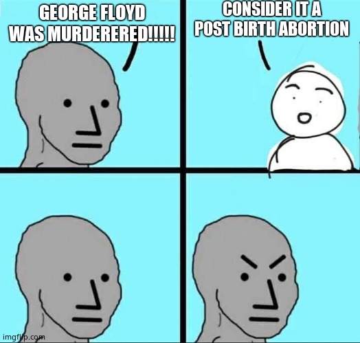 NPC Meme | GEORGE FLOYD WAS MURDERERED!!!!! CONSIDER IT A POST BIRTH ABORTION | image tagged in npc meme | made w/ Imgflip meme maker