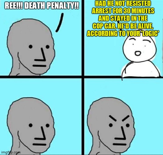 NPC Meme | REE!!! DEATH PENALTY!! HAD HE NOT RESISTED ARREST FOR 30 MINUTES AND STAYED IN THE COP CAR, HE'D BE ALIVE, ACCORDING TO YOUR 'LOGIC' | image tagged in npc meme | made w/ Imgflip meme maker