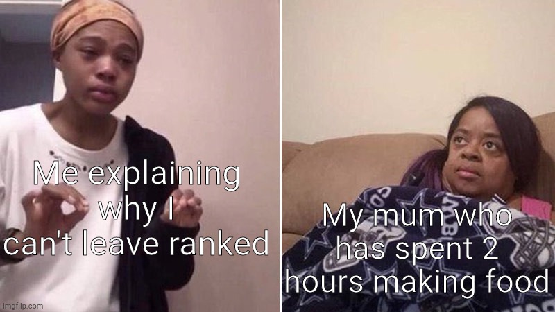 Me explaining to my mom | Me explaining why I can't leave ranked; My mum who has spent 2 hours making food | image tagged in me explaining to my mom | made w/ Imgflip meme maker