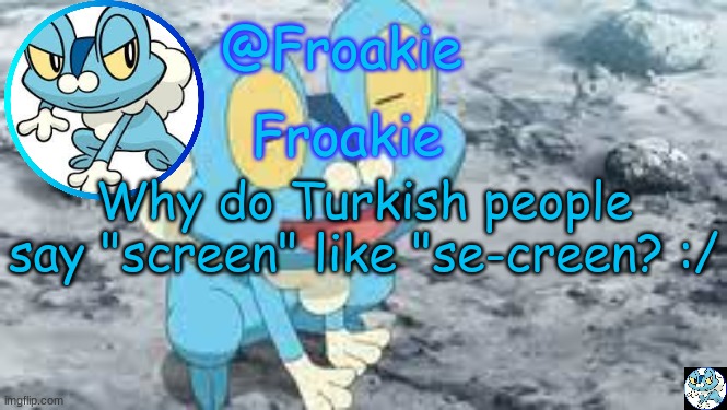 its kinda weird ngl | Why do Turkish people say "screen" like "se-creen? :/ | image tagged in froakie template,msmg,memes | made w/ Imgflip meme maker