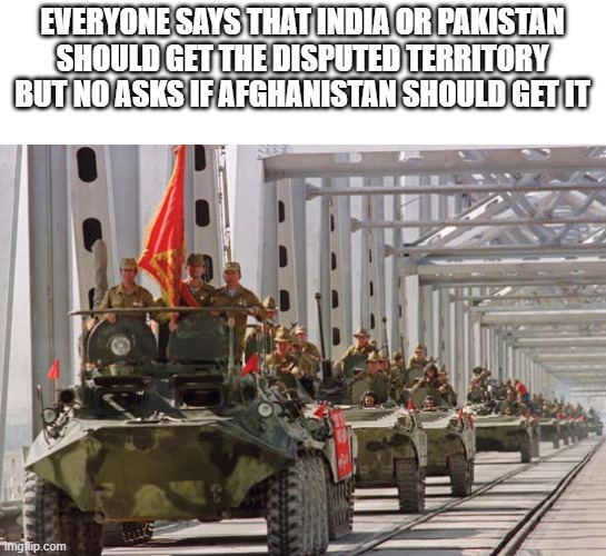 They should get it | EVERYONE SAYS THAT INDIA OR PAKISTAN SHOULD GET THE DISPUTED TERRITORY
BUT NO ASKS IF AFGHANISTAN SHOULD GET IT | image tagged in soviets leave afghanistan,land,india,pakistan | made w/ Imgflip meme maker