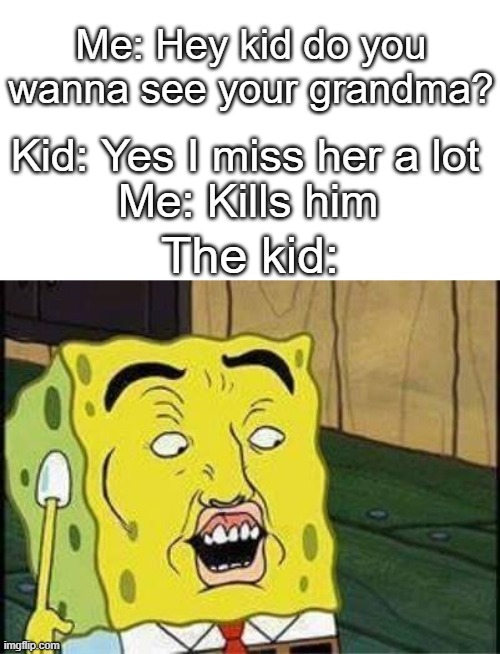 jesus christ |  Me: Hey kid do you wanna see your grandma? Kid: Yes I miss her a lot; Me: Kills him; The kid: | image tagged in sponge bob bruh | made w/ Imgflip meme maker