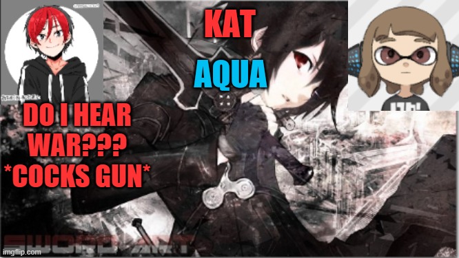 katxaqua | DO I HEAR WAR???
*COCKS GUN* | image tagged in katxaqua | made w/ Imgflip meme maker