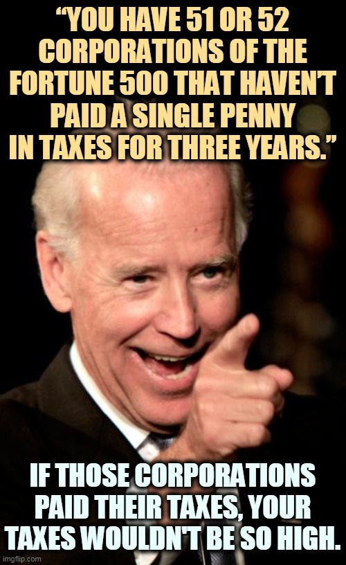 The GOP, the Party of Big Business. | “YOU HAVE 51 OR 52 CORPORATIONS OF THE FORTUNE 500 THAT HAVEN’T PAID A SINGLE PENNY IN TAXES FOR THREE YEARS.”; IF THOSE CORPORATIONS PAID THEIR TAXES, YOUR TAXES WOULDN'T BE SO HIGH. | image tagged in memes,smilin biden,corporate greed,tax,cheaters | made w/ Imgflip meme maker