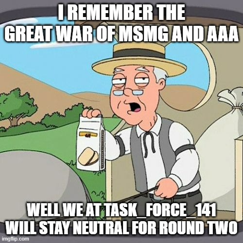 As people from here and AAA are in there plus Crusaders soo it will ultimately spread across ImgFlip creating a sitewide war wor | I REMEMBER THE GREAT WAR OF MSMG AND AAA; WELL WE AT TASK_FORCE_141 WILL STAY NEUTRAL FOR ROUND TWO | image tagged in memes,pepperidge farm remembers,war,aaa,msmg,task_force_141 | made w/ Imgflip meme maker