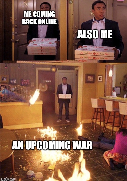 Surprised Pizza Delivery | ME COMING BACK ONLINE; ALSO ME; AN UPCOMING WAR | image tagged in surprised pizza delivery | made w/ Imgflip meme maker