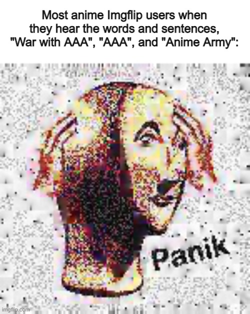 Like, seriously, bruh. | Most anime Imgflip users when they hear the words and sentences, "War with AAA", "AAA", and "Anime Army": | image tagged in panik deep fried | made w/ Imgflip meme maker