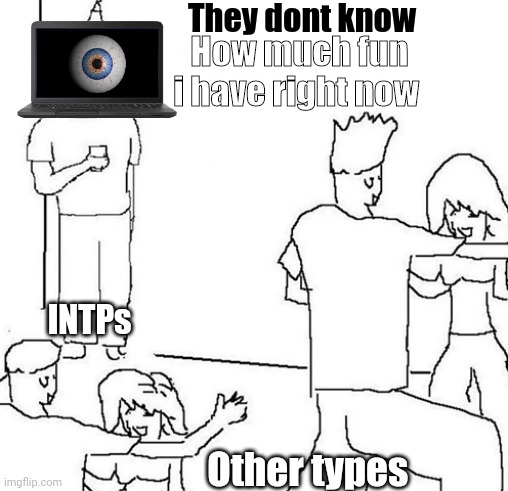 They dont know; How much fun i have right now; INTPs; Other types | made w/ Imgflip meme maker