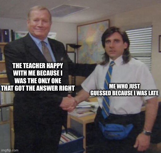 the office congratulations | THE TEACHER HAPPY WITH ME BECAUSE I WAS THE ONLY ONE THAT GOT THE ANSWER RIGHT; ME WHO JUST GUESSED BECAUSE I WAS LATE | image tagged in the office congratulations,homework,school,middle school | made w/ Imgflip meme maker