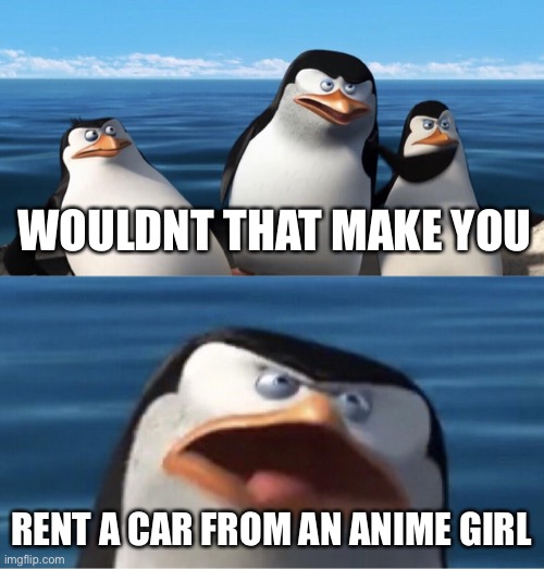 Wouldn't that make you | WOULDNT THAT MAKE YOU RENT A CAR FROM AN ANIME GIRL | image tagged in wouldn't that make you | made w/ Imgflip meme maker