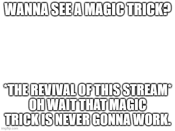 Never gonna happen | WANNA SEE A MAGIC TRICK? *THE REVIVAL OF THIS STREAM*
OH WAIT THAT MAGIC TRICK IS NEVER GONNA WORK. | image tagged in blank white template | made w/ Imgflip meme maker