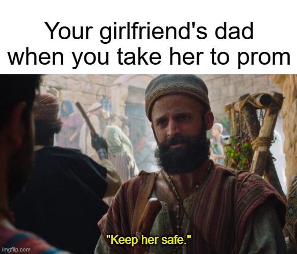 Your girlfriend's dad when you take her to prom; "Keep her safe." | image tagged in blank white template,the chosen | made w/ Imgflip meme maker