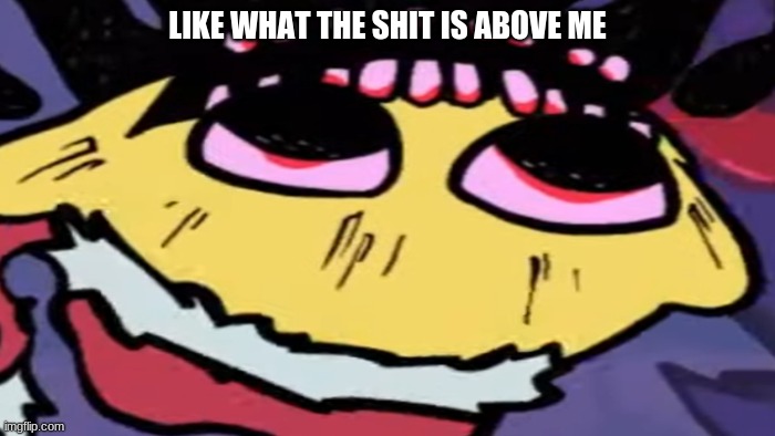 E | LIKE WHAT THE SHIT IS ABOVE ME | image tagged in no tags | made w/ Imgflip meme maker