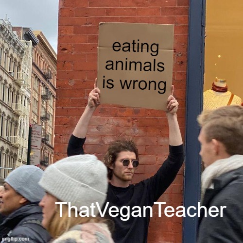 eating animals is wrong; ThatVeganTeacher | image tagged in memes,guy holding cardboard sign | made w/ Imgflip meme maker