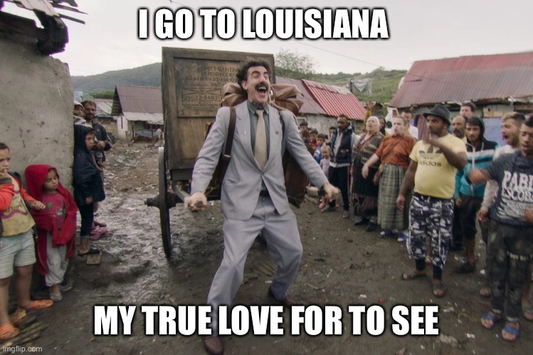 I come from ALABAMA with a banjo on my knee... | I GO TO LOUISIANA; MY TRUE LOVE FOR TO SEE | image tagged in borat,song lyrics,why | made w/ Imgflip meme maker