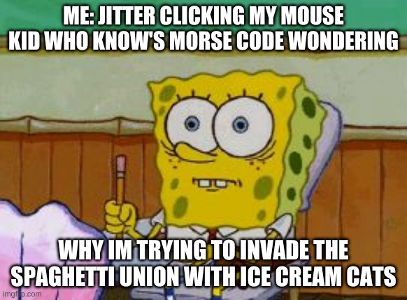 The Start of a Reveloution | ME: JITTER CLICKING MY MOUSE
KID WHO KNOW'S MORSE CODE WONDERING; WHY IM TRYING TO INVADE THE SPAGHETTI UNION WITH ICE CREAM CATS | image tagged in scared spongebob,humor,noise | made w/ Imgflip meme maker