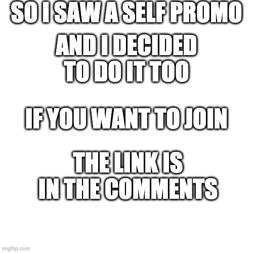self promo cuz why not | SO I SAW A SELF PROMO; AND I DECIDED TO DO IT TOO; IF YOU WANT TO JOIN; THE LINK IS IN THE COMMENTS | image tagged in blank transparent square,self promo | made w/ Imgflip meme maker