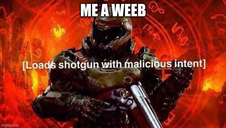 Loads shotgun with malicious intent | ME A WEEB | image tagged in loads shotgun with malicious intent | made w/ Imgflip meme maker