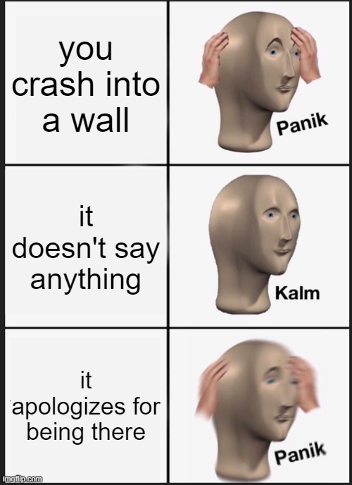 Panik Kalm Panik | you crash into a wall; it doesn't say anything; it apologizes for being there | image tagged in memes,panik kalm panik | made w/ Imgflip meme maker