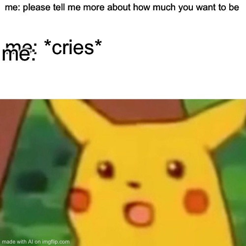 Surprised Pikachu | me: please tell me more about how much you want to be; me: *cries*; me: | image tagged in memes,surprised pikachu,ai meme | made w/ Imgflip meme maker