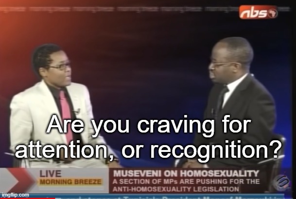 . | Are you craving for attention, or recognition? | made w/ Imgflip meme maker