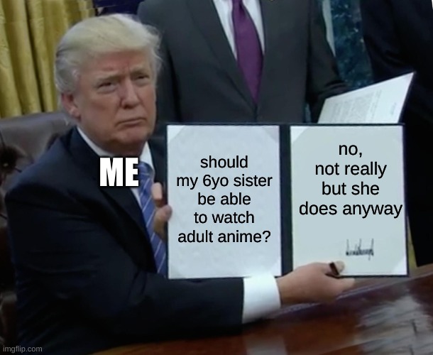 Trump Bill Signing Meme | no, not really but she does anyway; should my 6yo sister be able to watch adult anime? ME | image tagged in memes,trump bill signing,anime | made w/ Imgflip meme maker