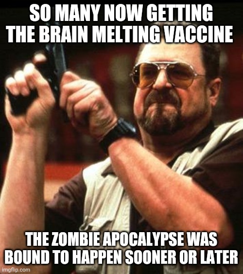 Say One More Time | SO MANY NOW GETTING THE BRAIN MELTING VACCINE; THE ZOMBIE APOCALYPSE WAS BOUND TO HAPPEN SOONER OR LATER | image tagged in say one more time | made w/ Imgflip meme maker