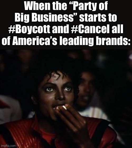 This’ll be good | When the “Party of Big Business” starts to #Boycott and #Cancel all of America’s leading brands: | image tagged in memes,michael jackson popcorn,gop,republican party,american politics,corporations | made w/ Imgflip meme maker