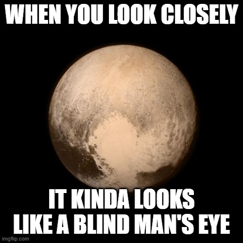 blind eye or dry eye? | WHEN YOU LOOK CLOSELY; IT KINDA LOOKS LIKE A BLIND MAN'S EYE | image tagged in pluto feels lonely | made w/ Imgflip meme maker