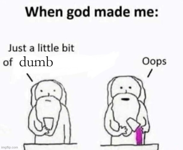 Actual pictures of my creation | dumb | image tagged in when god made me,dumb | made w/ Imgflip meme maker