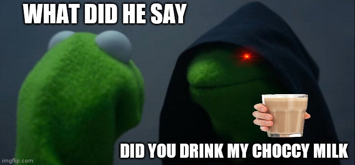 Evil Kermit Meme | WHAT DID HE SAY; DID YOU DRINK MY CHOCCY MILK | image tagged in memes,evil kermit | made w/ Imgflip meme maker