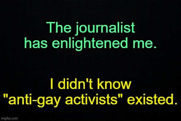 . | The journalist has enlightened me. I didn't know "anti-gay activists" existed. | made w/ Imgflip meme maker
