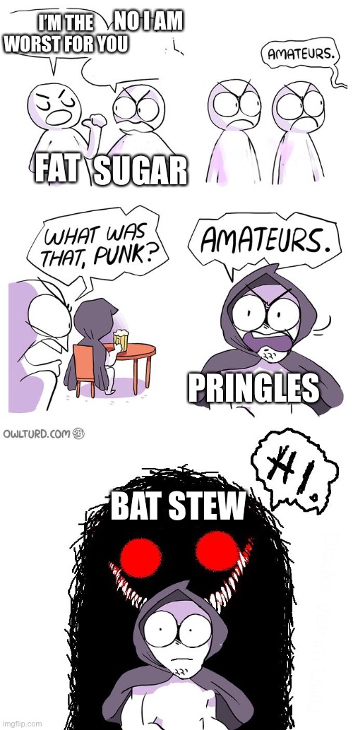 Bat stew exists | NO I AM; I’M THE WORST FOR YOU; FAT; SUGAR; PRINGLES; BAT STEW | image tagged in amateurs 3 0 | made w/ Imgflip meme maker