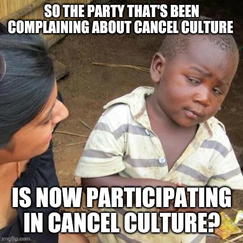 Third World Skeptical Kid Meme | SO THE PARTY THAT'S BEEN COMPLAINING ABOUT CANCEL CULTURE IS NOW PARTICIPATING IN CANCEL CULTURE? | image tagged in memes,third world skeptical kid | made w/ Imgflip meme maker