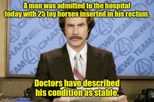 Rare medical condition. |  A man was admitted to the hospital today with 25 toy horses inserted in his rectum. Doctors have described his condition as stable. | image tagged in memes,ron burgundy,funny | made w/ Imgflip meme maker