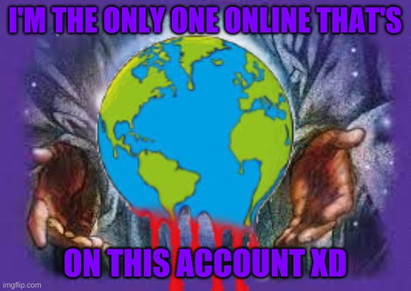 I'M THE ONLY ONE ONLINE THAT'S; ON THIS ACCOUNT XD | image tagged in temp | made w/ Imgflip meme maker