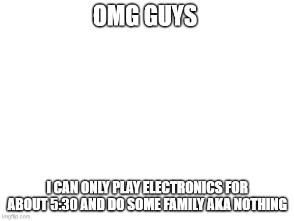 we got to stop them | OMG GUYS; I CAN ONLY PLAY ELECTRONICS FOR ABOUT 5:30 AND DO SOME FAMILY AKA NOTHING | image tagged in blank white template | made w/ Imgflip meme maker