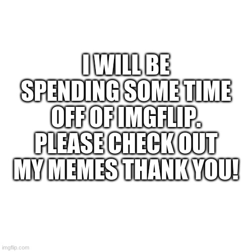 Blank Transparent Square Meme | I WILL BE SPENDING SOME TIME OFF OF IMGFLIP. PLEASE CHECK OUT MY MEMES THANK YOU! | image tagged in memes,blank transparent square | made w/ Imgflip meme maker