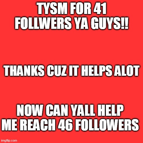 Say in the comments if you followed so that i can follow you back. Thanks. | TYSM FOR 41 FOLLWERS YA GUYS!! THANKS CUZ IT HELPS ALOT; NOW CAN YALL HELP ME REACH 46 FOLLOWERS | image tagged in memes,blank transparent square | made w/ Imgflip meme maker