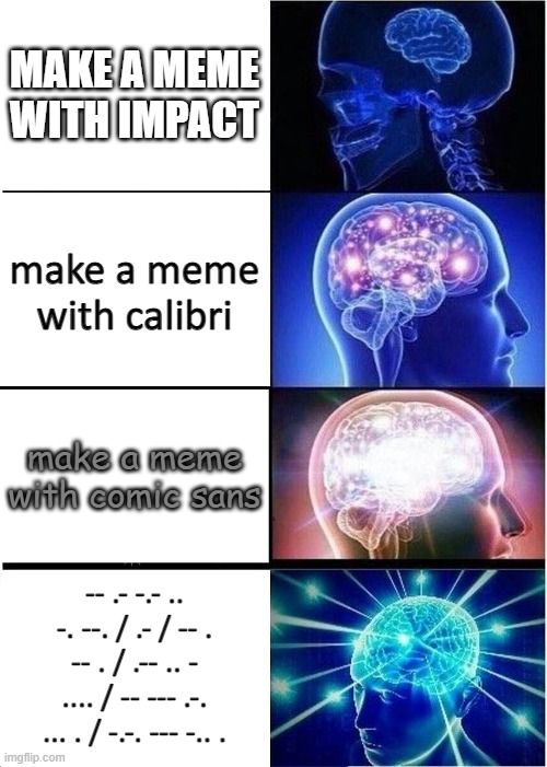 haha font funi. | MAKE A MEME WITH IMPACT; make a meme with calibri; make a meme with comic sans; -- .- -.- .. -. --. / .- / -- . -- . / .-- .. - .... / -- --- .-. ... . / -.-. --- -.. . | image tagged in memes,expanding brain | made w/ Imgflip meme maker