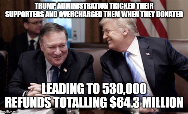 trump cheats | TRUMP ADMINISTRATION TRICKED THEIR SUPPORTERS AND OVERCHARGED THEM WHEN THEY DONATED; LEADING TO 530,000 REFUNDS TOTALLING $64.3 MILLION | image tagged in donald trump | made w/ Imgflip meme maker